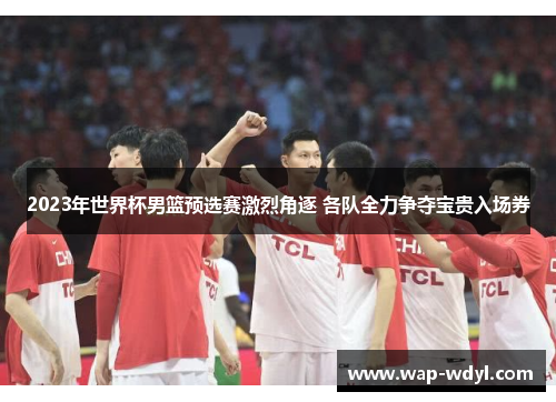 2023年世界杯男篮预选赛激烈角逐 各队全力争夺宝贵入场券