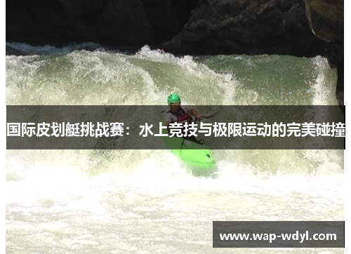 国际皮划艇挑战赛：水上竞技与极限运动的完美碰撞