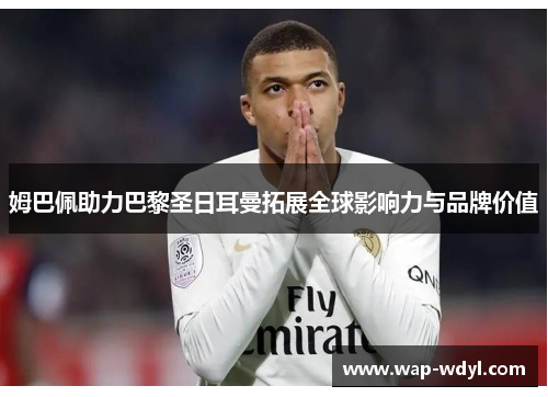 姆巴佩助力巴黎圣日耳曼拓展全球影响力与品牌价值