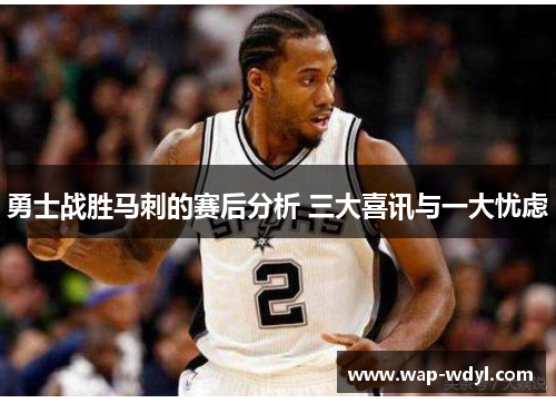 勇士战胜马刺的赛后分析 三大喜讯与一大忧虑