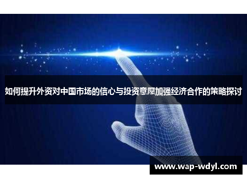 如何提升外资对中国市场的信心与投资意愿加强经济合作的策略探讨