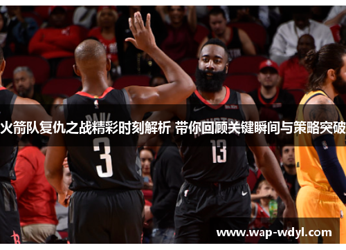 火箭队复仇之战精彩时刻解析 带你回顾关键瞬间与策略突破 火箭队复仇之战精彩时刻解析 带你回顾关键瞬间与策略突破