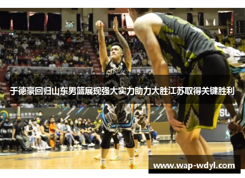 于德豪回归山东男篮展现强大实力助力大胜江苏取得关键胜利 于德豪回归山东男篮展现强大实力助力大胜江苏取得关键胜利
