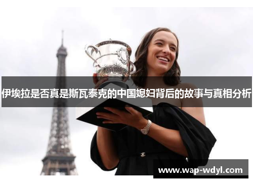 伊埃拉是否真是斯瓦泰克的中国媳妇背后的故事与真相分析 伊埃拉是否真是斯瓦泰克的中国媳妇背后的故事与真相分析