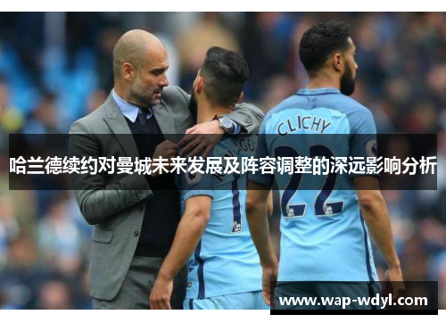 哈兰德续约对曼城未来发展及阵容调整的深远影响分析