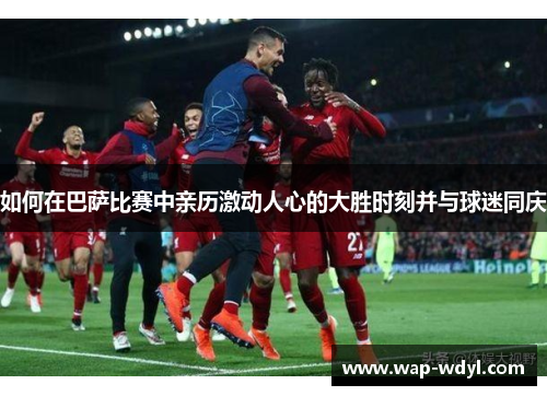 如何在巴萨比赛中亲历激动人心的大胜时刻并与球迷同庆 如何在巴萨比赛中亲历激动人心的大胜时刻并与球迷同庆