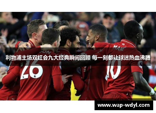 利物浦主场双红会九大经典瞬间回顾 每一刻都让球迷热血沸腾