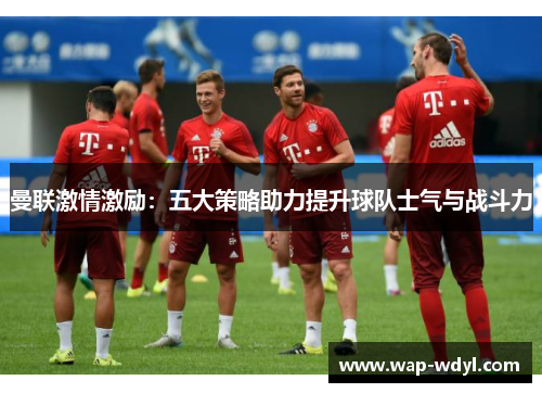 曼联激情激励：五大策略助力提升球队士气与战斗力