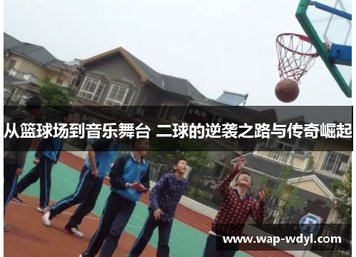 从篮球场到音乐舞台 二球的逆袭之路与传奇崛起 从篮球场到音乐舞台 二球的逆袭之路与传奇崛起