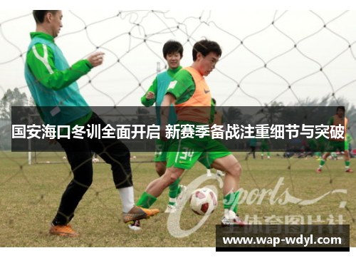 国安海口冬训全面开启 新赛季备战注重细节与突破 国安海口冬训全面开启 新赛季备战注重细节与突破