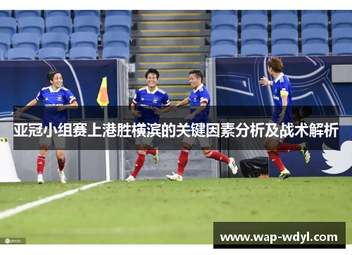 亚冠小组赛上港胜横滨的关键因素分析及战术解析 亚冠小组赛上港胜横滨的关键因素分析及战术解析