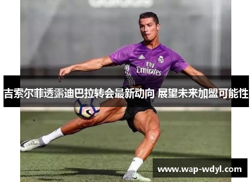 吉索尔菲透露迪巴拉转会最新动向 展望未来加盟可能性