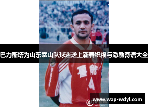 巴力斯塔为山东泰山队球迷送上新春祝福与激励寄语大全