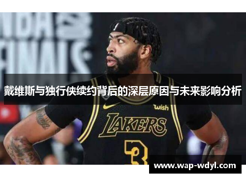 戴维斯与独行侠续约背后的深层原因与未来影响分析 戴维斯与独行侠续约背后的深层原因与未来影响分析