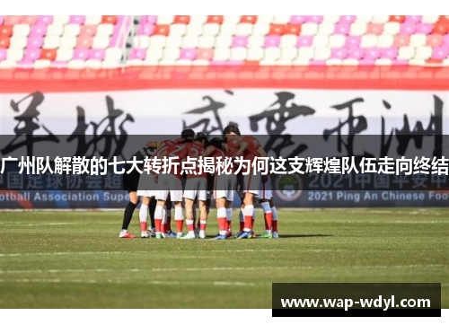 广州队解散的七大转折点揭秘为何这支辉煌队伍走向终结