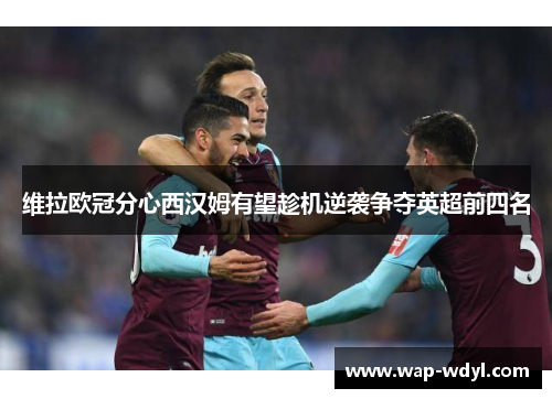 维拉欧冠分心西汉姆有望趁机逆袭争夺英超前四名 维拉欧冠分心西汉姆有望趁机逆袭争夺英超前四名