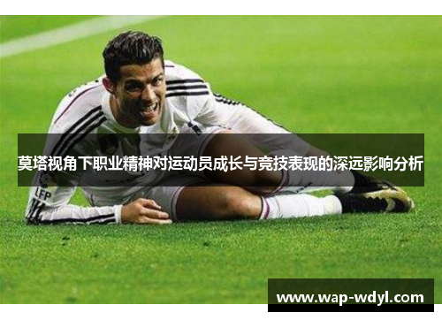莫塔视角下职业精神对运动员成长与竞技表现的深远影响分析 莫塔视角下职业精神对运动员成长与竞技表现的深远影响分析