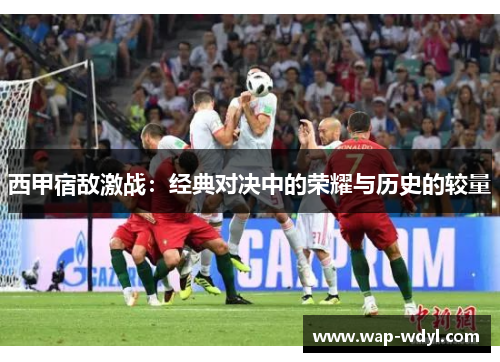 西甲宿敌激战：经典对决中的荣耀与历史的较量