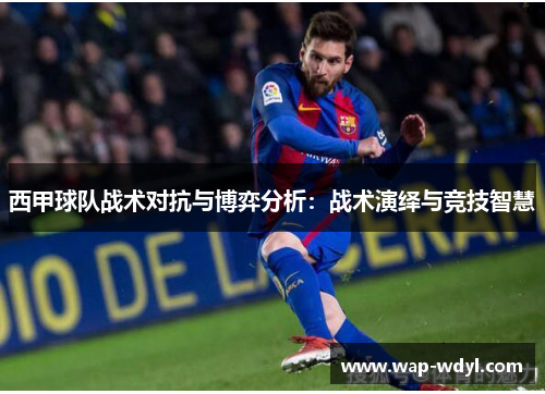西甲球队战术对抗与博弈分析:战术演绎与竞技智慧 西甲球队战术对抗与博弈分析:战术演绎与竞技智慧