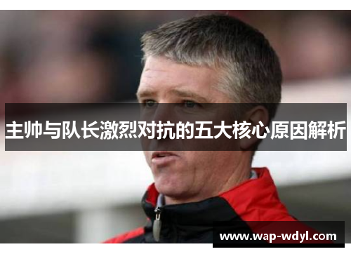 主帅与队长激烈对抗的五大核心原因解析 主帅与队长激烈对抗的五大核心原因解析