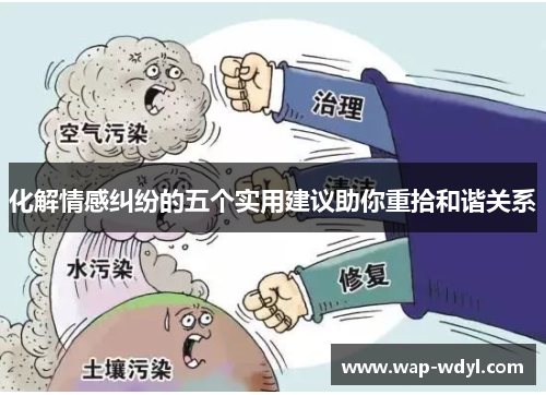 化解情感纠纷的五个实用建议助你重拾和谐关系 化解情感纠纷的五个实用建议助你重拾和谐关系