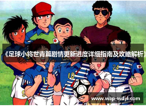 《足球小将世青篇剧情更新进度详细指南及攻略解析》