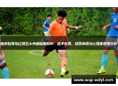 南京胜青岛红狮五大关键因素解析:战术布置、球员表现与心理素质等分析 南京胜青岛红狮五大关键因素解析:战术布置、球员表现与心理素质等分析