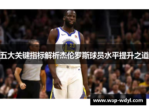 五大关键指标解析杰伦罗斯球员水平提升之道 五大关键指标解析杰伦罗斯球员水平提升之道