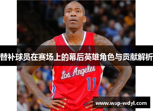 替补球员在赛场上的幕后英雄角色与贡献解析