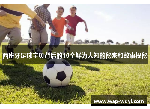 西班牙足球宝贝背后的10个鲜为人知的秘密和故事揭秘 西班牙足球宝贝背后的10个鲜为人知的秘密和故事揭秘