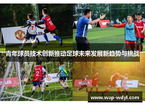 青年球员技术创新推动足球未来发展新趋势与挑战 青年球员技术创新推动足球未来发展新趋势与挑战