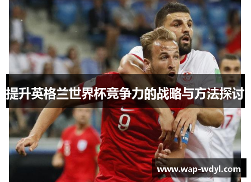 提升英格兰世界杯竞争力的战略与方法探讨 提升英格兰世界杯竞争力的战略与方法探讨