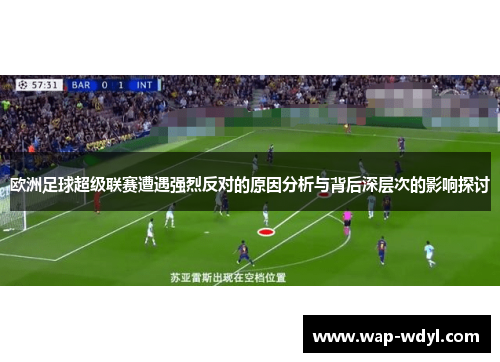 欧洲足球超级联赛遭遇强烈反对的原因分析与背后深层次的影响探讨 欧洲足球超级联赛遭遇强烈反对的原因分析与背后深层次的影响探讨