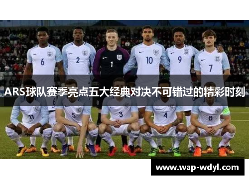 ARS球队赛季亮点五大经典对决不可错过的精彩时刻
