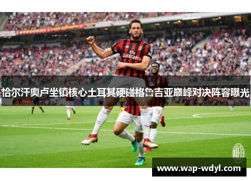 恰尔汗奥卢坐镇核心土耳其硬碰格鲁吉亚巅峰对决阵容曝光