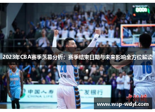 2023年CBA赛季落幕分析：赛季结束日期与未来影响全方位解读