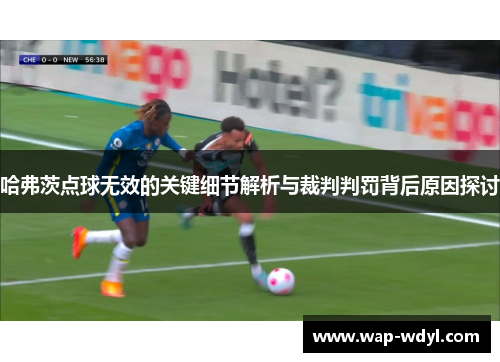 哈弗茨点球无效的关键细节解析与裁判判罚背后原因探讨