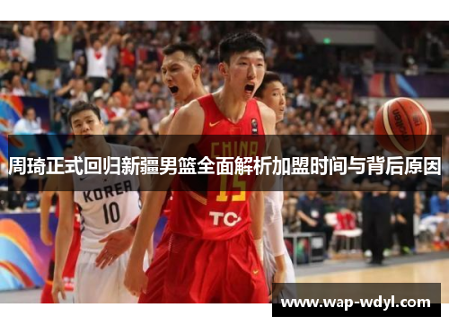 周琦正式回归新疆男篮全面解析加盟时间与背后原因
