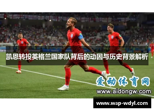 凯恩转投英格兰国家队背后的动因与历史背景解析
