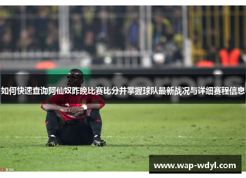 如何快速查询阿仙奴昨晚比赛比分并掌握球队最新战况与详细赛程信息