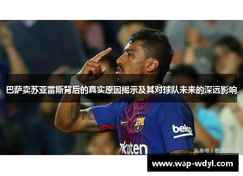 巴萨卖苏亚雷斯背后的真实原因揭示及其对球队未来的深远影响