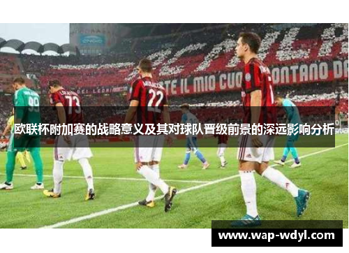 欧联杯附加赛的战略意义及其对球队晋级前景的深远影响分析