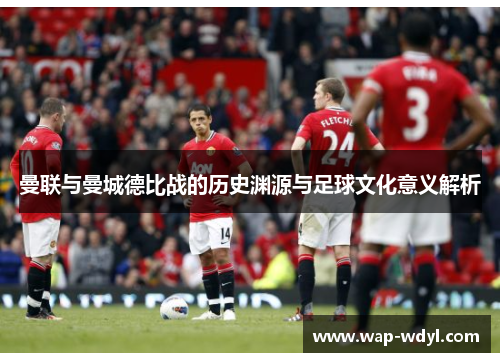 曼联与曼城德比战的历史渊源与足球文化意义解析