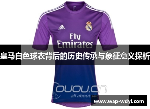 皇马白色球衣背后的历史传承与象征意义探析
