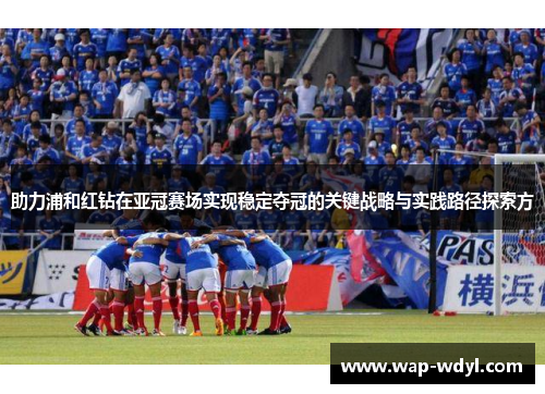 助力浦和红钻在亚冠赛场实现稳定夺冠的关键战略与实践路径探索方