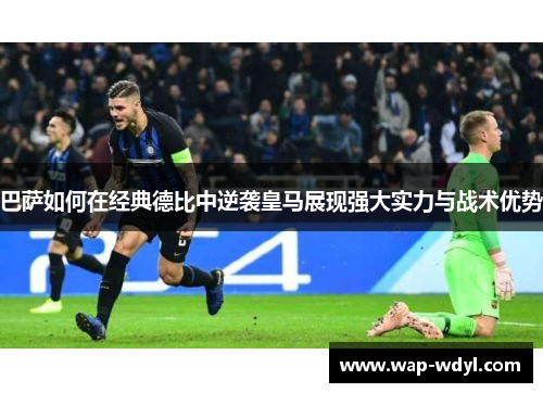 巴萨如何在经典德比中逆袭皇马展现强大实力与战术优势